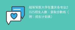 陆军军医大学在重庆各专业2025招生人数、录取分数线（附：招生计划表）