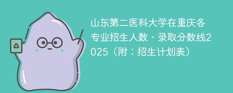 山东第二医科大学在重庆各专业招生人数、录取分数线2025（附：招生计划表）