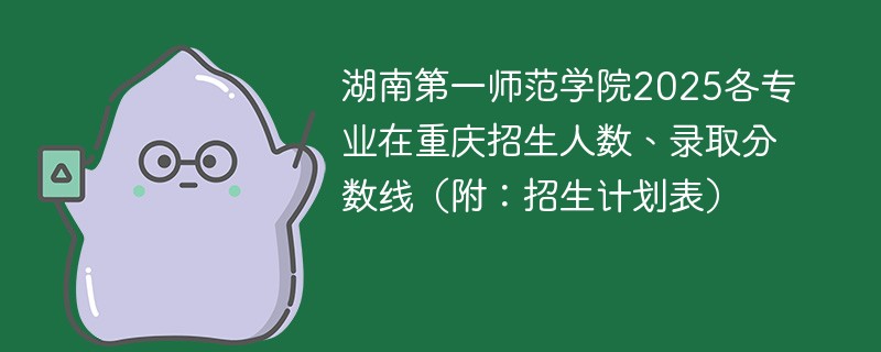 湖南第一师范学院2025各专业在重庆招生人数、录取分数线（附：招生计划表）