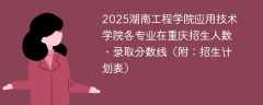 2025湖南工程学院应用技术学院各专业在重庆招生人数、录取分数线（附：招生计划表）