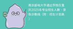南京邮电大学通达学院在重庆2025各专业招生人数、录取分数线（附：招生计划表）
