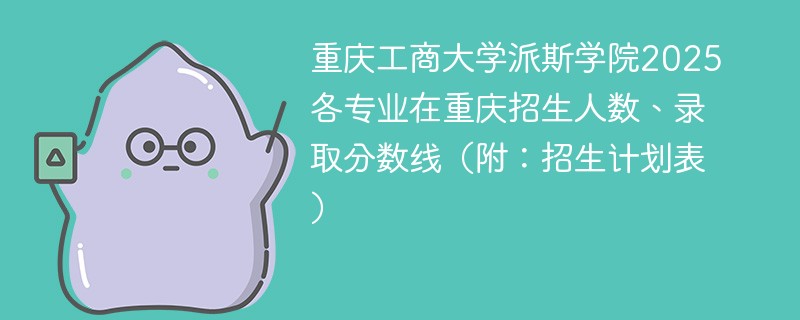 重庆工商大学派斯学院2025各专业在重庆招生人数、录取分数线（附：招生计划表）