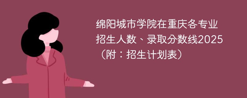 绵阳城市学院在重庆各专业招生人数、录取分数线2025（附：招生计划表）