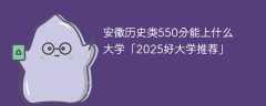 安徽历史类550分能上什么大学「2025好大学推荐」