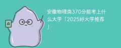 安徽物理类370分能考上什么大学「2025好大学推荐」