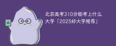 北京高考310分能考上什么大学「2025好大学推荐」