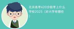 北京高考420分能考上什么学校2025（好大学有哪些）