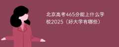 北京高考465分能上什么学校2025（好大学有哪些）