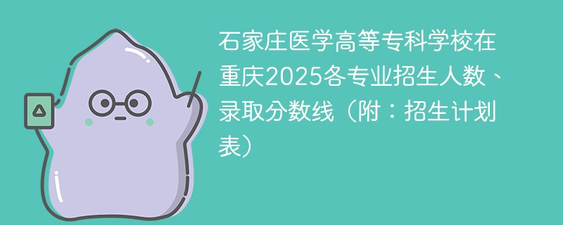 石家庄医学高等专科学校在重庆2025各专业招生人数、录取分数线（附：招生计划表）