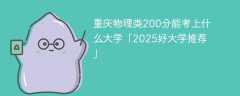重庆物理类200分能考上什么大学「2025好大学推荐」
