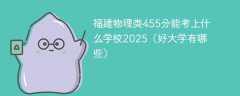 福建物理类455分能考上什么学校2025（好大学有哪些）