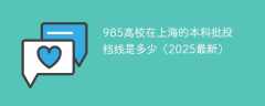 985高校在上海的本科批投档线是多少（2025最新）
