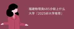 福建物理类685分能上什么大学「2025好大学推荐」